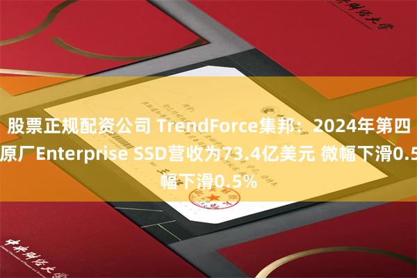 股票正规配资公司 TrendForce集邦：2024年第四季原厂Enterprise SSD营收为73.4亿美元 微幅下滑0.5%