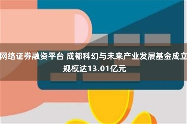 网络证劵融资平台 成都科幻与未来产业发展基金成立 规模达13.01亿元