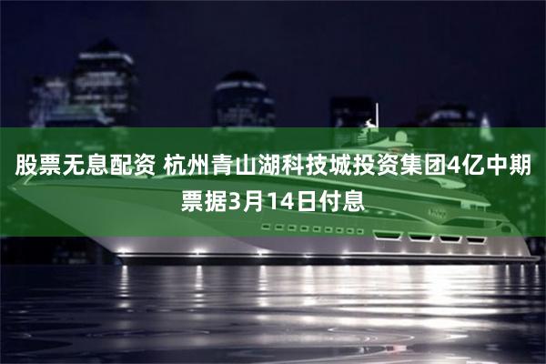 股票无息配资 杭州青山湖科技城投资集团4亿中期票据3月14日付息