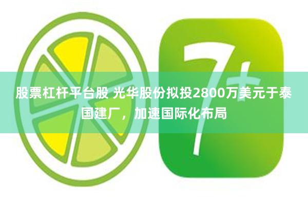 股票杠杆平台股 光华股份拟投2800万美元于泰国建厂，加速国际化布局