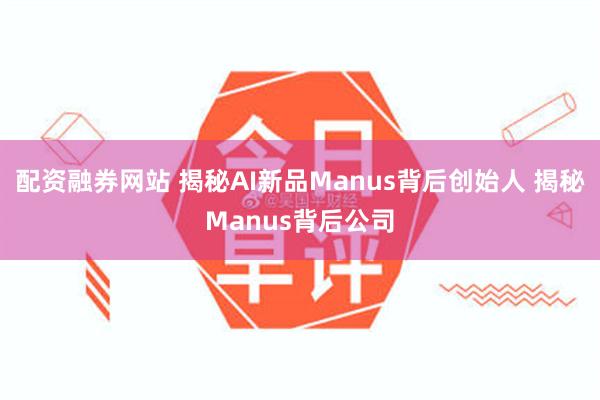 配资融券网站 揭秘AI新品Manus背后创始人 揭秘Manus背后公司
