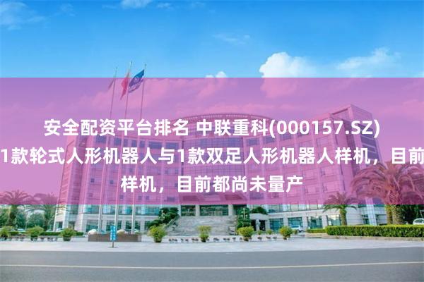 安全配资平台排名 中联重科(000157.SZ)：开发出了1款轮式人形机器人与1款双足人形机器人样机，目前都尚未量产