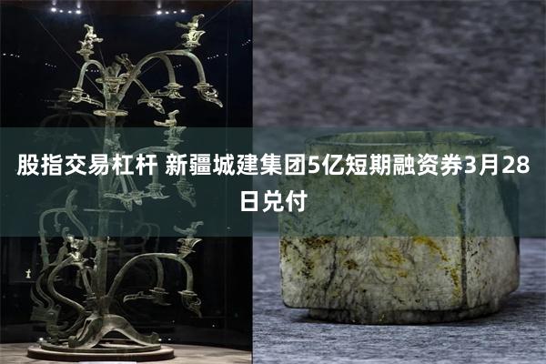股指交易杠杆 新疆城建集团5亿短期融资券3月28日兑付