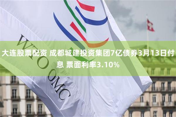 大连股票配资 成都城建投资集团7亿债券3月13日付息 票面利率3.10%