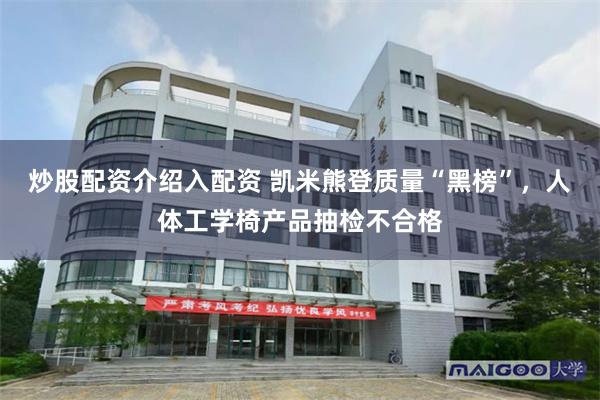 炒股配资介绍入配资 凯米熊登质量“黑榜”，人体工学椅产品抽检不合格