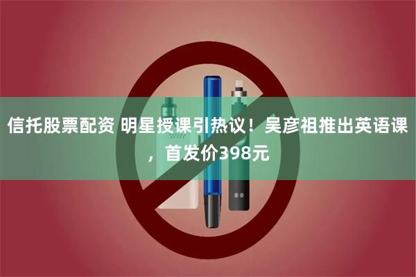 信托股票配资 明星授课引热议！吴彦祖推出英语课，首发价398元