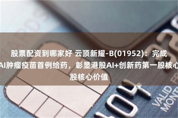股票配资到哪家好 云顶新耀-B(01952)：完成自研AI肿瘤疫苗首例给药，彰显港股AI+创新药第一股核心价值