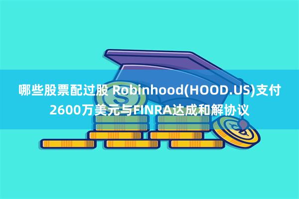 哪些股票配过股 Robinhood(HOOD.US)支付2600万美元与FINRA达成和解协议