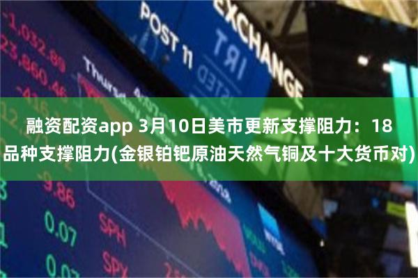 融资配资app 3月10日美市更新支撑阻力：18品种支撑阻力(金银铂钯原油天然气铜及十大货币对)