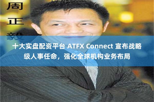 十大实盘配资平台 ATFX Connect 宣布战略级人事任命，强化全球机构业务布局