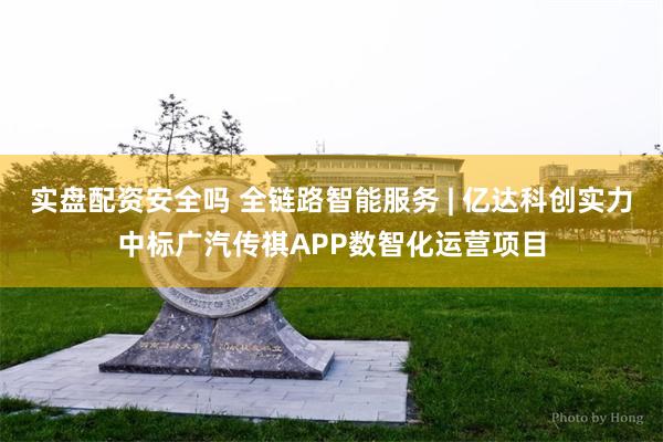 实盘配资安全吗 全链路智能服务 | 亿达科创实力中标广汽传祺APP数智化运营项目