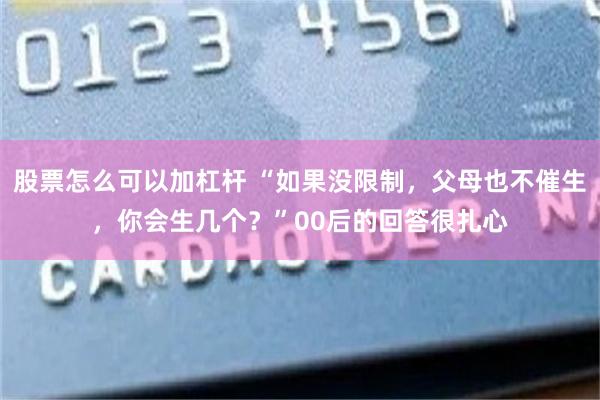 股票怎么可以加杠杆 “如果没限制，父母也不催生，你会生几个？”00后的回答很扎心