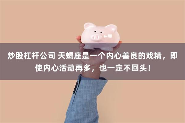 炒股杠杆公司 天蝎座是一个内心善良的戏精，即使内心活动再多，也一定不回头！