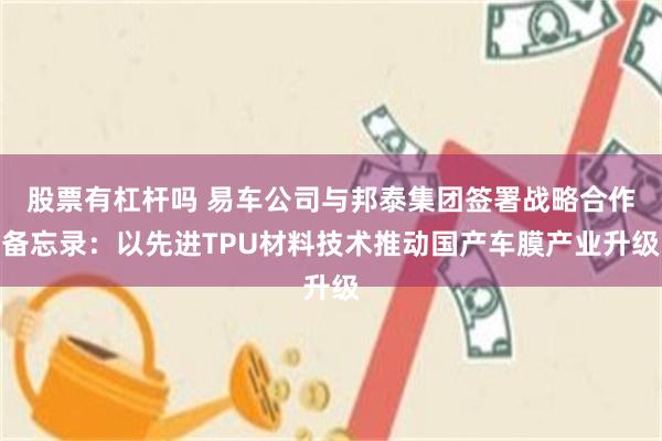 股票有杠杆吗 易车公司与邦泰集团签署战略合作备忘录：以先进TPU材料技术推动国产车膜产业升级