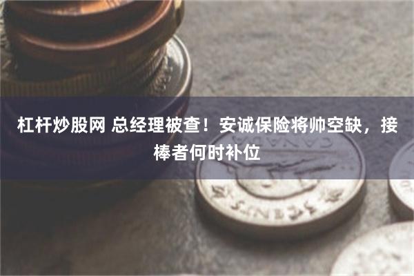杠杆炒股网 总经理被查！安诚保险将帅空缺，接棒者何时补位
