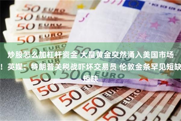 炒股怎么加杠杆资金 大量黄金突然涌入美国市场！英媒：特朗普关税战吓坏交易员 伦敦金条罕见短缺
