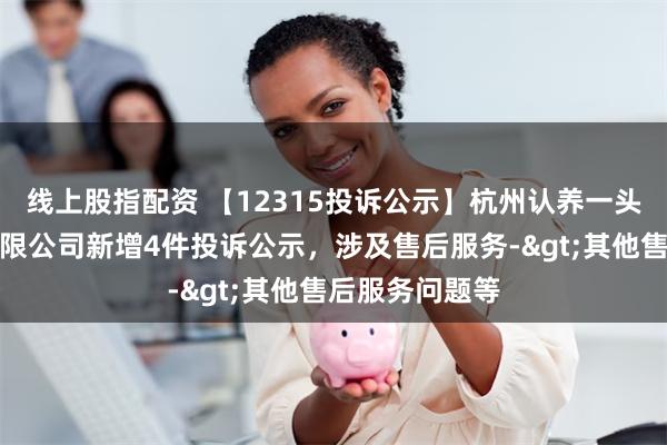 线上股指配资 【12315投诉公示】杭州认养一头牛生物科技有限公司新增4件投诉公示，涉及售后服务->其他售后服务问题等