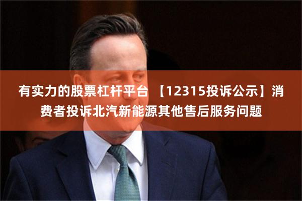 有实力的股票杠杆平台 【12315投诉公示】消费者投诉北汽新能源其他售后服务问题
