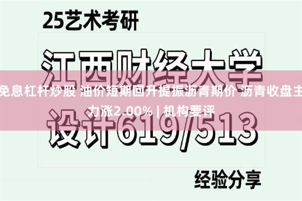 免息杠杆炒股 油价短期回升提振沥青期价 沥青收盘主力涨2.00% | 机构要评