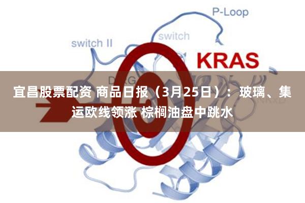宜昌股票配资 商品日报（3月25日）：玻璃、集运欧线领涨 棕榈油盘中跳水