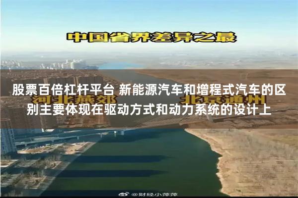 股票百倍杠杆平台 新能源汽车和增程式汽车的区别主要体现在驱动方式和动力系统的设计上