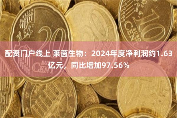 配资门户线上 莱茵生物：2024年度净利润约1.63亿元，同比增加97.56%