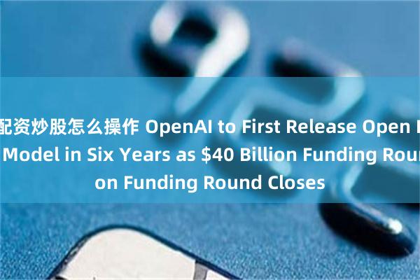 配资炒股怎么操作 OpenAI to First Release Open Language Model in Six Years as $40 Billion Funding Round Closes