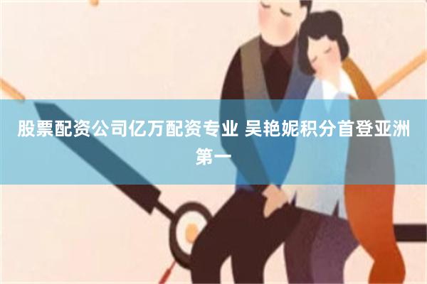 股票配资公司亿万配资专业 吴艳妮积分首登亚洲第一