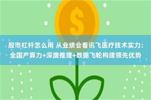 股市杠杆怎么用 从业绩会看讯飞医疗技术实力：全国产算力+深度推理+数据飞轮构建领先优势