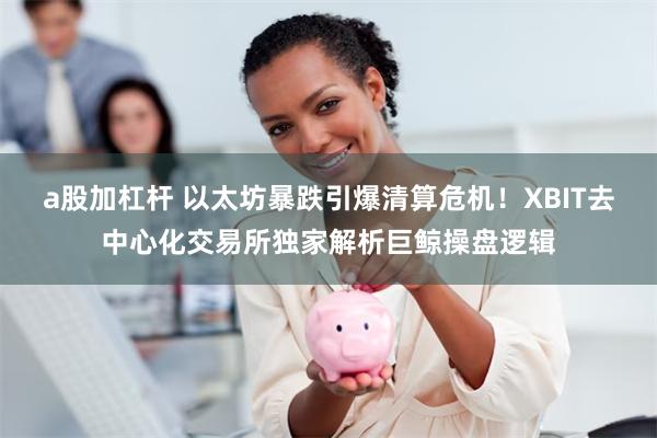 a股加杠杆 以太坊暴跌引爆清算危机！XBIT去中心化交易所独家解析巨鲸操盘逻辑