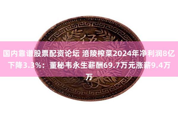 国内靠谱股票配资论坛 涪陵榨菜2024年净利润8亿下降3.3%：董秘韦永生薪酬69.7万元涨薪9.4万