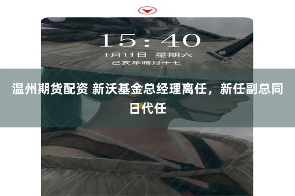 温州期货配资 新沃基金总经理离任，新任副总同日代任