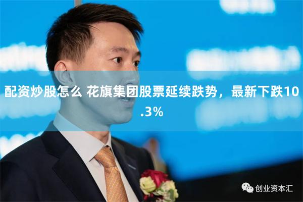配资炒股怎么 花旗集团股票延续跌势，最新下跌10.3%