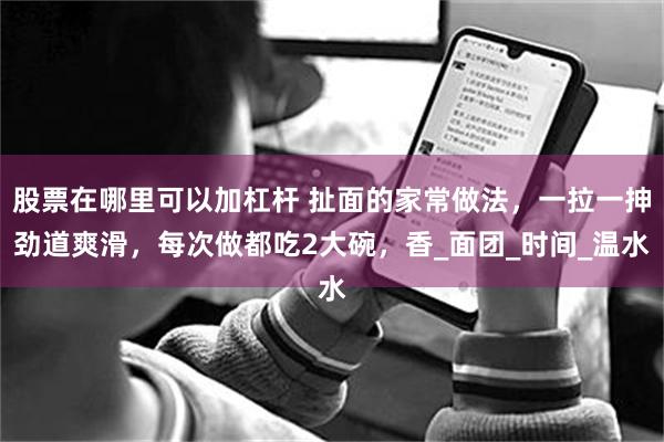 股票在哪里可以加杠杆 扯面的家常做法，一拉一抻劲道爽滑，每次做都吃2大碗，香_面团_时间_温水