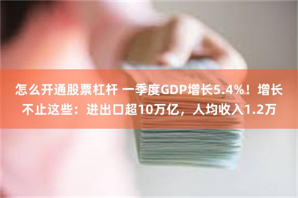 怎么开通股票杠杆 一季度GDP增长5.4%！增长不止这些：进出口超10万亿，人均收入1.2万