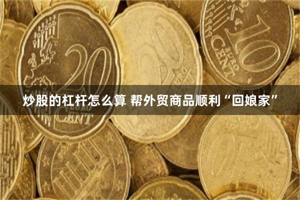 炒股的杠杆怎么算 帮外贸商品顺利“回娘家”