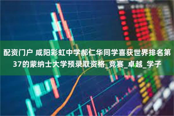 配资门户 咸阳彩虹中学郝仁华同学喜获世界排名第37的蒙纳士大学预录取资格_竞赛_卓越_学子