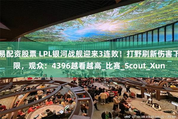 易配资股票 LPL银河战舰迎来3连败！打野刷新伤害下限，观众：4396越看越高_比赛_Scout_Xun