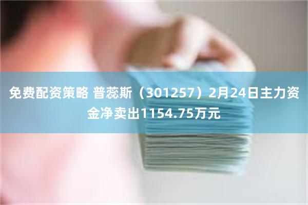 免费配资策略 普蕊斯（301257）2月24日主力资金净卖出1154.75万元