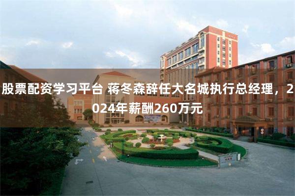 股票配资学习平台 蒋冬森辞任大名城执行总经理，2024年薪酬260万元