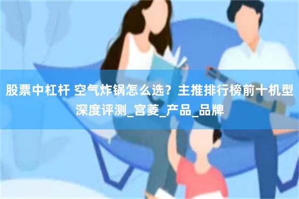 股票中杠杆 空气炸锅怎么选？主推排行榜前十机型深度评测_宫菱_产品_品牌