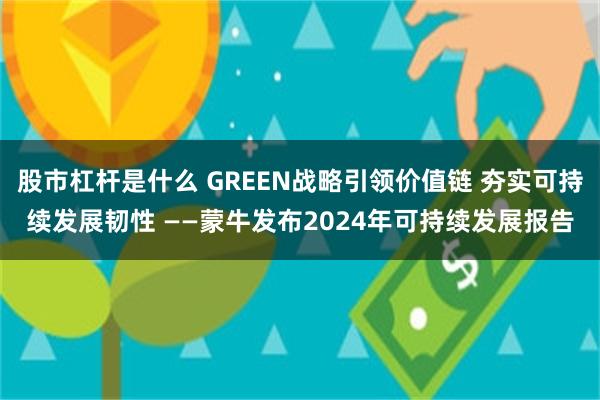 股市杠杆是什么 GREEN战略引领价值链 夯实可持续发展韧性 ——蒙牛发布2024年可持续发展报告