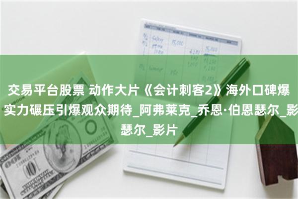 交易平台股票 动作大片《会计刺客2》海外口碑爆棚 实力碾压引爆观众期待_阿弗莱克_乔恩·伯恩瑟尔_影片