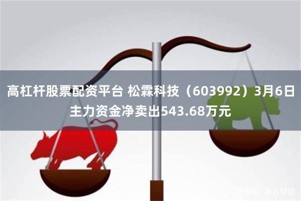 高杠杆股票配资平台 松霖科技（603992）3月6日主力资金净卖出543.68万元