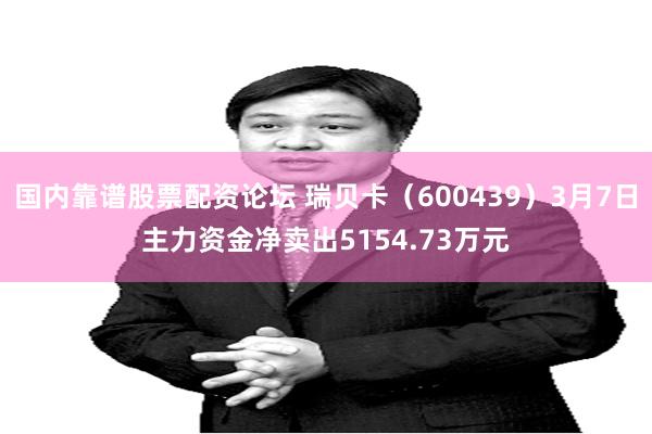 国内靠谱股票配资论坛 瑞贝卡（600439）3月7日主力资金净卖出5154.73万元