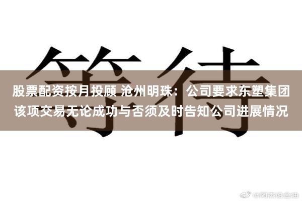 股票配资按月投顾 沧州明珠：公司要求东塑集团该项交易无论成功与否须及时告知公司进展情况