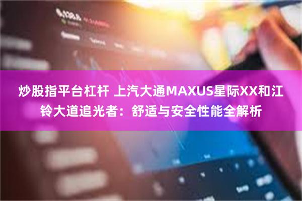炒股指平台杠杆 上汽大通MAXUS星际XX和江铃大道追光者：舒适与安全性能全解析