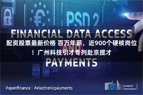 配资股票最新价格 百万年薪，近900个硬核岗位！广州科技引才专列赴京揽才