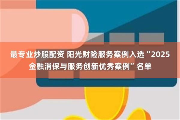 最专业炒股配资 阳光财险服务案例入选“2025金融消保与服务创新优秀案例”名单