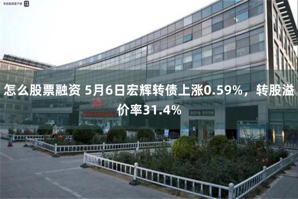怎么股票融资 5月6日宏辉转债上涨0.59%，转股溢价率31.4%